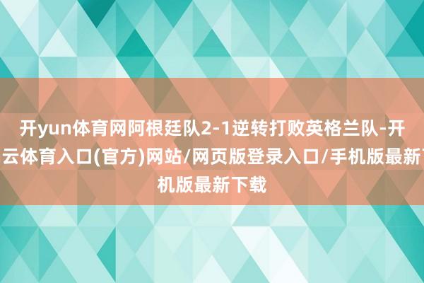 开yun体育网阿根廷队2-1逆转打败英格兰队-开yun云体育入口(官方)网站/网页版登录入口/手机版最新下载