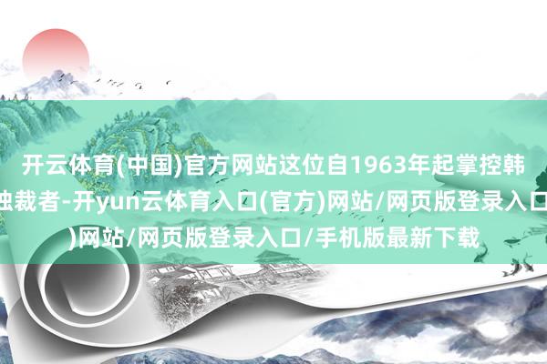 开云体育(中国)官方网站这位自1963年起掌控韩国政权近18年的独裁者-开yun云体育入口(官方)网站/网页版登录入口/手机版最新下载