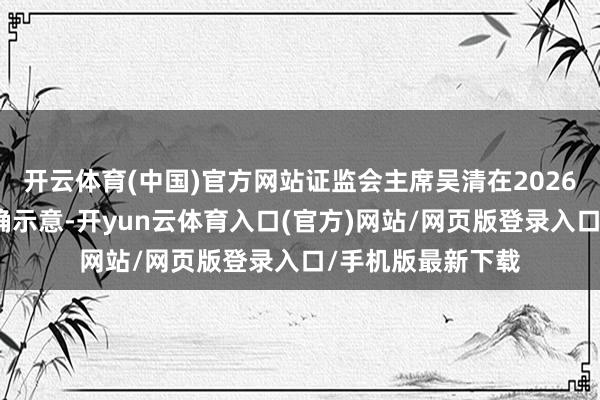 开云体育(中国)官方网站证监会主席吴清在2026陆家嘴论坛上明确示意-开yun云体育入口(官方)网站/网页版登录入口/手机版最新下载