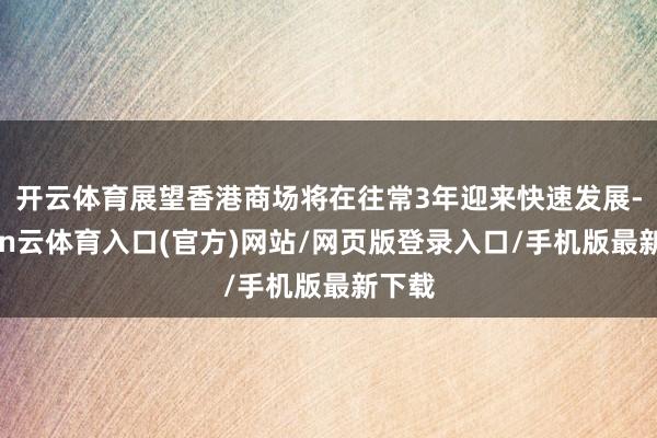 开云体育展望香港商场将在往常3年迎来快速发展-开yun云体育入口(官方)网站/网页版登录入口/手机版最新下载