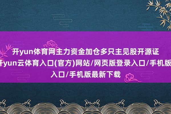 开yun体育网 主力资金加仓多只主见股 开源证券默示-开yun云体育入口(官方)网站/网页版登录入口/手机版最新下载