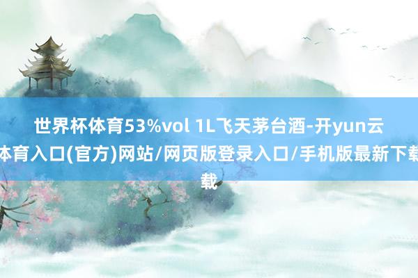 世界杯体育53%vol 1L飞天茅台酒-开yun云体育入口(官方)网站/网页版登录入口/手机版最新下载