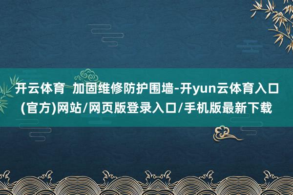 开云体育 加固维修防护围墙-开yun云体育入口(官方)网站/网页版登录入口/手机版最新下载
