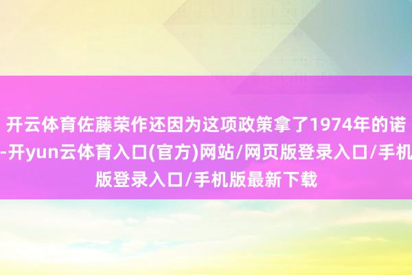 开云体育佐藤荣作还因为这项政策拿了1974年的诺贝尔和平奖-开yun云体育入口(官方)网站/网页版登录入口/手机版最新下载