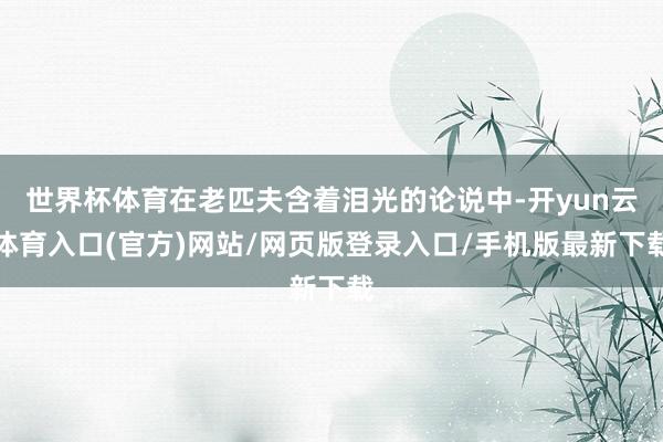 世界杯体育在老匹夫含着泪光的论说中-开yun云体育入口(官方)网站/网页版登录入口/手机版最新下载