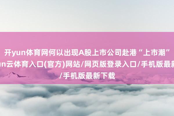 开yun体育网何以出现A股上市公司赴港“上市潮”-开yun云体育入口(官方)网站/网页版登录入口/手机版最新下载
