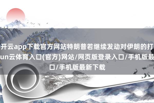 开云app下载官方网站特朗普若继续发动对伊朗的打击-开yun云体育入口(官方)网站/网页版登录入口/手机版最新下载