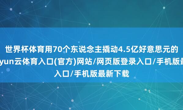 世界杯体育用70个东说念主撬动4.5亿好意思元的营收-开yun云体育入口(官方)网站/网页版登录入口/手机版最新下载