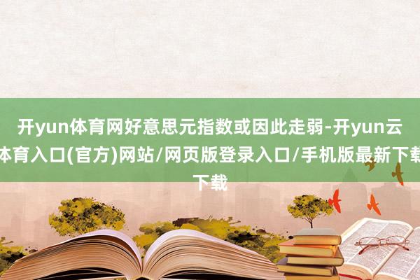 开yun体育网好意思元指数或因此走弱-开yun云体育入口(官方)网站/网页版登录入口/手机版最新下载
