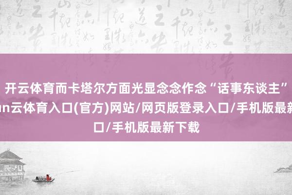 开云体育而卡塔尔方面光显念念作念“话事东谈主”-开yun云体育入口(官方)网站/网页版登录入口/手机版最新下载