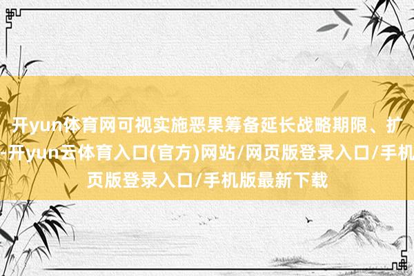 开yun体育网可视实施恶果筹备延长战略期限、扩大撑执范围-开yun云体育入口(官方)网站/网页版登录入口/手机版最新下载
