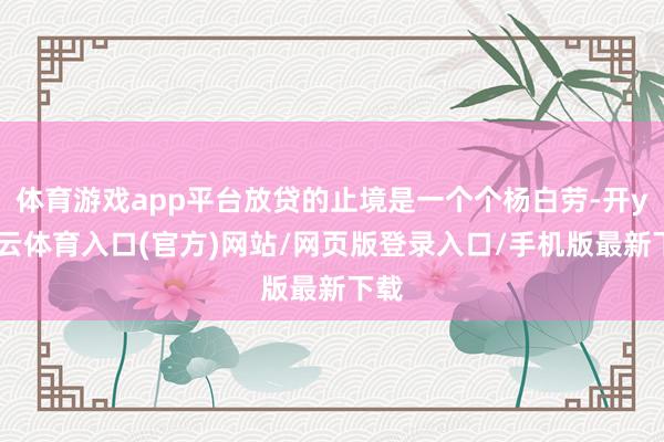 体育游戏app平台放贷的止境是一个个杨白劳-开yun云体育入口(官方)网站/网页版登录入口/手机版最新下载