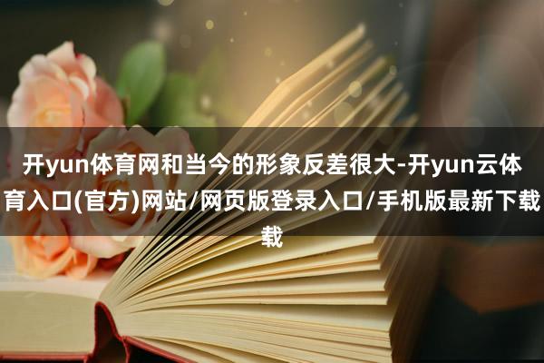 开yun体育网和当今的形象反差很大-开yun云体育入口(官方)网站/网页版登录入口/手机版最新下载