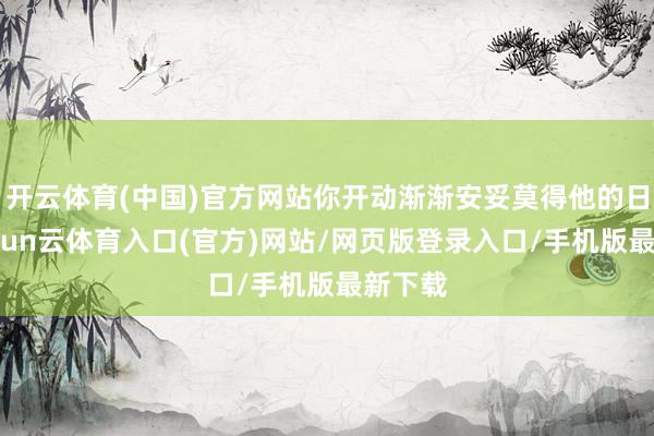 开云体育(中国)官方网站你开动渐渐安妥莫得他的日子-开yun云体育入口(官方)网站/网页版登录入口/手机版最新下载