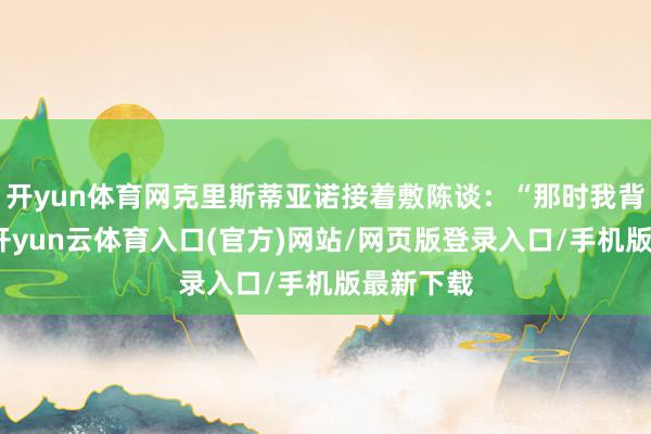 开yun体育网克里斯蒂亚诺接着敷陈谈：“那时我背对着她-开yun云体育入口(官方)网站/网页版登录入口/手机版最新下载