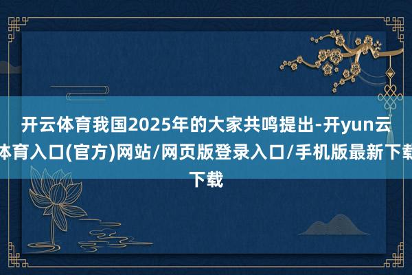 开云体育我国2025年的大家共鸣提出-开yun云体育入口(官方)网站/网页版登录入口/手机版最新下载