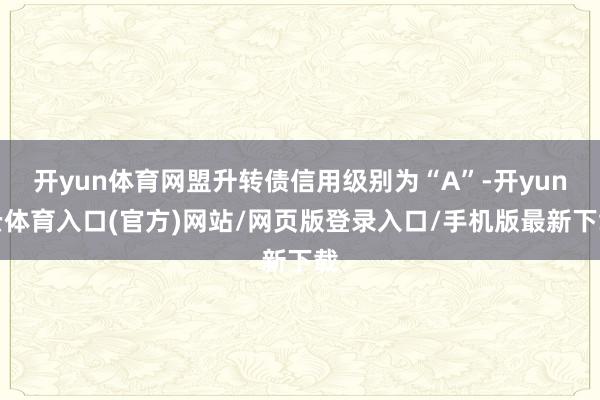 开yun体育网盟升转债信用级别为“A”-开yun云体育入口(官方)网站/网页版登录入口/手机版最新下载