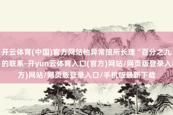 开云体育(中国)官方网站他异常擅所长理“百分之九十”与“百分之十”的联系-开yun云体育入口(官方)网站/网页版登录入口/手机版最新下载