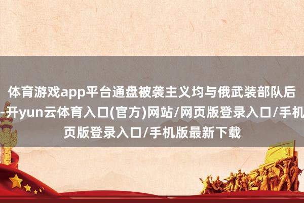 体育游戏app平台通盘被袭主义均与俄武装部队后勤保险关联-开yun云体育入口(官方)网站/网页版登录入口/手机版最新下载