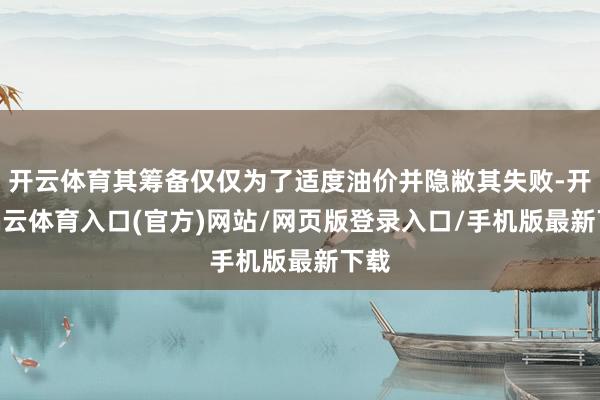 开云体育其筹备仅仅为了适度油价并隐敝其失败-开yun云体育入口(官方)网站/网页版登录入口/手机版最新下载