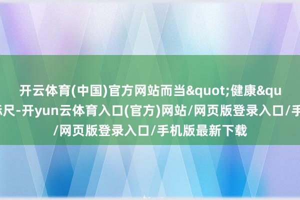 开云体育(中国)官方网站而当"健康"成为新的标尺-开yun云体育入口(官方)网站/网页版登录入口/手机版最新下载
