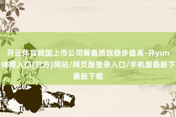 开云体育我国上市公司筹备质效稳步提高-开yun云体育入口(官方)网站/网页版登录入口/手机版最新下载