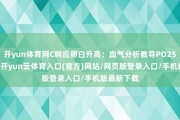 开yun体育网C响应卵白升高；血气分析教导PO255 mmHg-开yun云体育入口(官方)网站/网页版登录入口/手机版最新下载