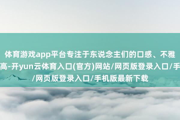 体育游戏app平台专注于东说念主们的口感、不雅感、体验感提高-开yun云体育入口(官方)网站/网页版登录入口/手机版最新下载