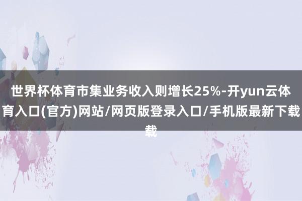 世界杯体育市集业务收入则增长25%-开yun云体育入口(官方)网站/网页版登录入口/手机版最新下载