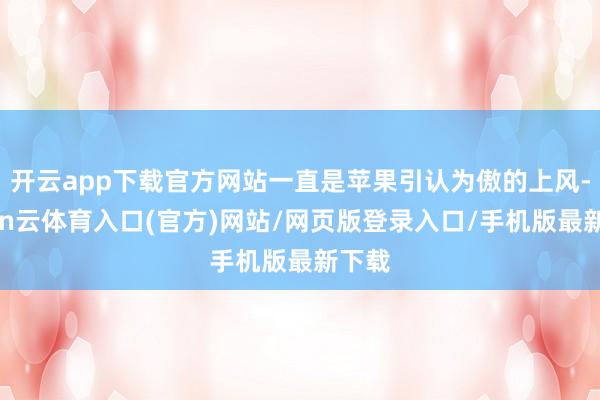 开云app下载官方网站一直是苹果引认为傲的上风-开yun云体育入口(官方)网站/网页版登录入口/手机版最新下载