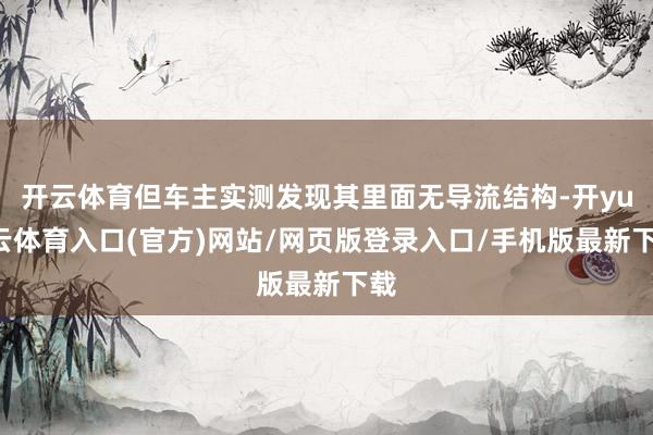 开云体育但车主实测发现其里面无导流结构-开yun云体育入口(官方)网站/网页版登录入口/手机版最新下载