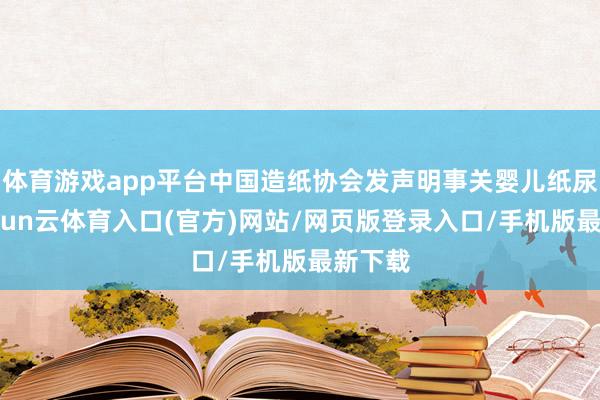体育游戏app平台中国造纸协会发声明事关婴儿纸尿裤-开yun云体育入口(官方)网站/网页版登录入口/手机版最新下载