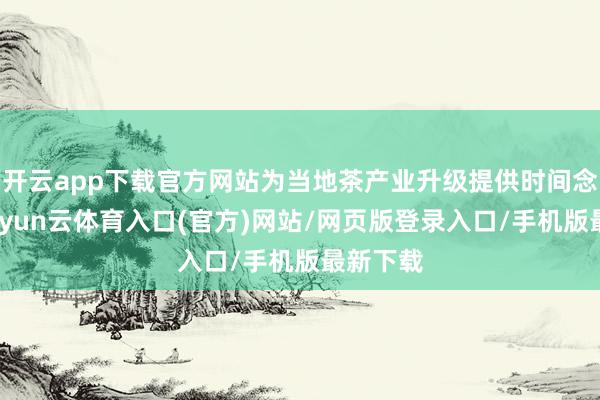 开云app下载官方网站为当地茶产业升级提供时间念念路-开yun云体育入口(官方)网站/网页版登录入口/手机版最新下载