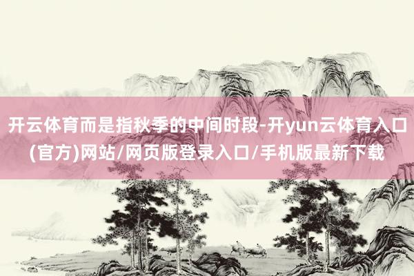 开云体育而是指秋季的中间时段-开yun云体育入口(官方)网站/网页版登录入口/手机版最新下载