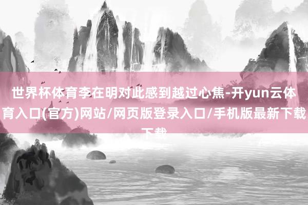 世界杯体育李在明对此感到越过心焦-开yun云体育入口(官方)网站/网页版登录入口/手机版最新下载