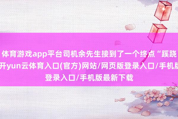 体育游戏app平台司机余先生接到了一个终点“蹊跷”的订单-开yun云体育入口(官方)网站/网页版登录入口/手机版最新下载