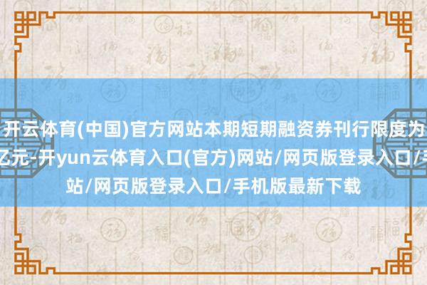 开云体育(中国)官方网站本期短期融资券刊行限度为东谈主民币15亿元-开yun云体育入口(官方)网站/网页版登录入口/手机版最新下载