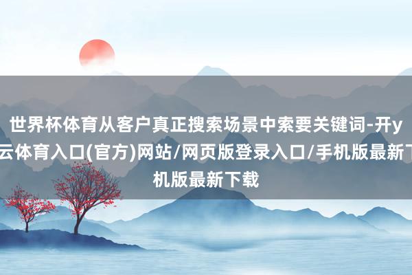 世界杯体育从客户真正搜索场景中索要关键词-开yun云体育入口(官方)网站/网页版登录入口/手机版最新下载