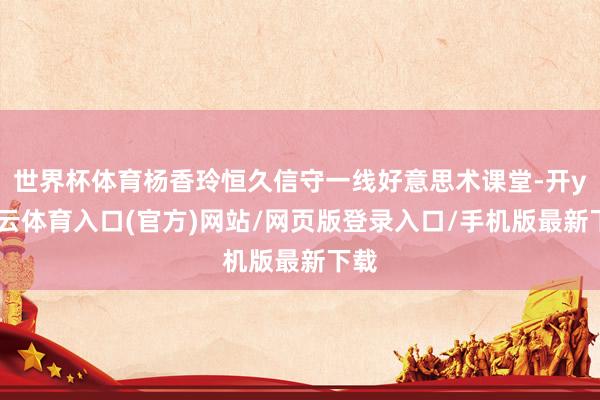 世界杯体育杨香玲恒久信守一线好意思术课堂-开yun云体育入口(官方)网站/网页版登录入口/手机版最新下载