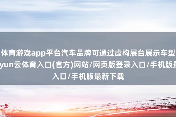 体育游戏app平台汽车品牌可通过虚构展台展示车型参数-开yun云体育入口(官方)网站/网页版登录入口/手机版最新下载