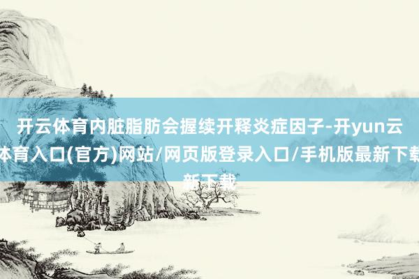 开云体育内脏脂肪会握续开释炎症因子-开yun云体育入口(官方)网站/网页版登录入口/手机版最新下载