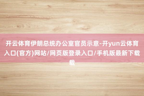 开云体育伊朗总统办公室官员示意-开yun云体育入口(官方)网站/网页版登录入口/手机版最新下载