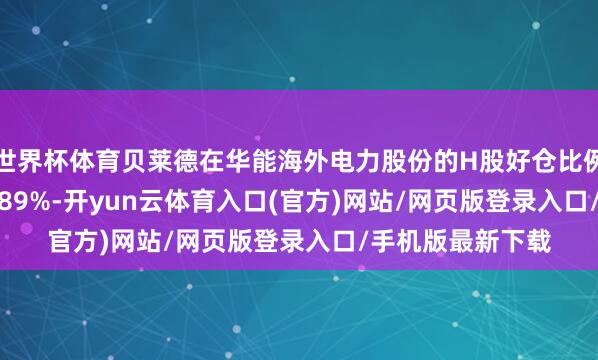 世界杯体育贝莱德在华能海外电力股份的H股好仓比例下落0.15%至4.89%-开yun云体育入口(官方)网站/网页版登录入口/手机版最新下载