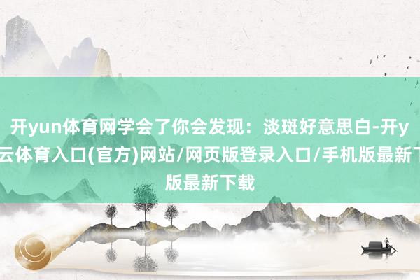 开yun体育网学会了你会发现:淡斑好意思白-开yun云体育入口(官方)网站/网页版登录入口/手机版最新下载