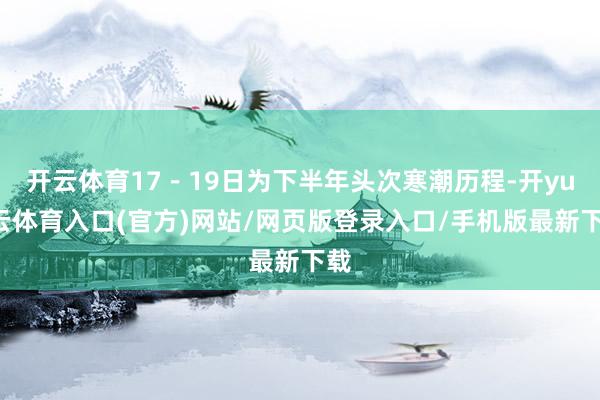 开云体育17－19日为下半年头次寒潮历程-开yun云体育入口(官方)网站/网页版登录入口/手机版最新下载