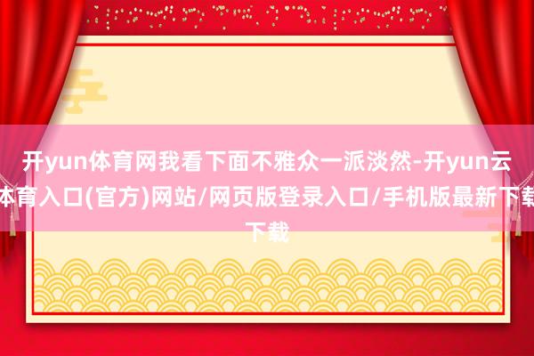 开yun体育网我看下面不雅众一派淡然-开yun云体育入口(官方)网站/网页版登录入口/手机版最新下载