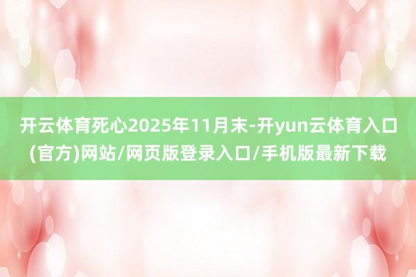 开云体育死心2025年11月末-开yun云体育入口(官方)网站/网页版登录入口/手机版最新下载