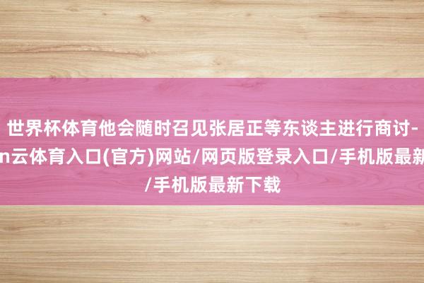 世界杯体育他会随时召见张居正等东谈主进行商讨-开yun云体育入口(官方)网站/网页版登录入口/手机版最新下载