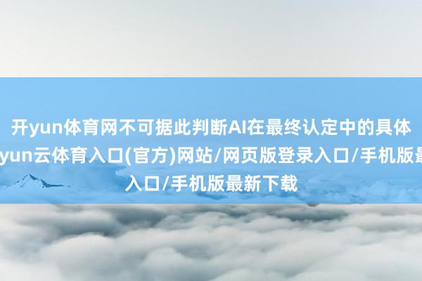 开yun体育网不可据此判断AI在最终认定中的具体作用-开yun云体育入口(官方)网站/网页版登录入口/手机版最新下载
