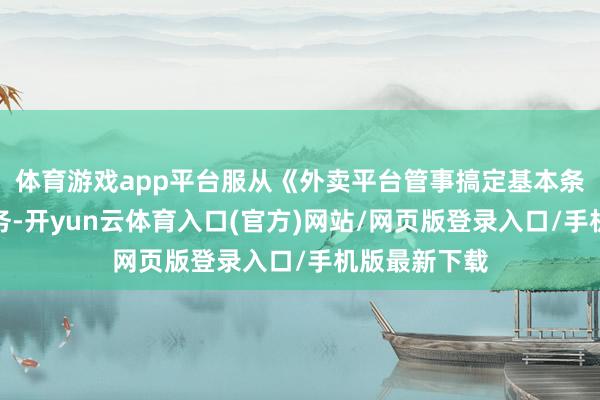 体育游戏app平台服从《外卖平台管事搞定基本条目》开展业务-开yun云体育入口(官方)网站/网页版登录入口/手机版最新下载